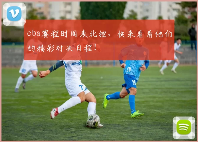 cba赛程时间表北控，快来看看他们的精彩对决日程！