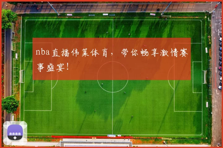 nba直播伟莱体育，带你畅享激情赛事盛宴！
