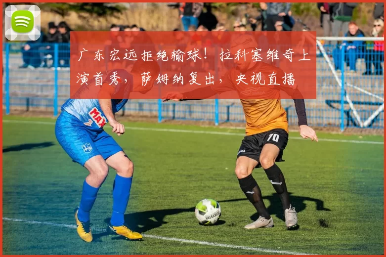 广东宏远拒绝输球！拉科塞维奇上演首秀，萨姆纳复出，央视直播