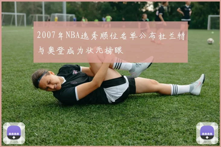 2007年NBA选秀顺位名单公布杜兰特与奥登成为状元榜眼