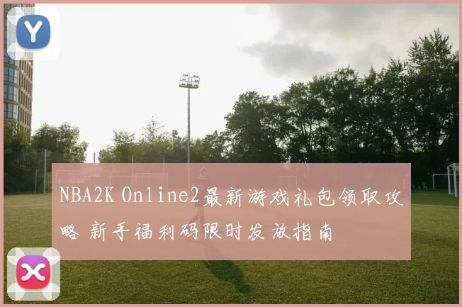 NBA2K Online2最新游戏礼包领取攻略 新手福利码限时发放指南