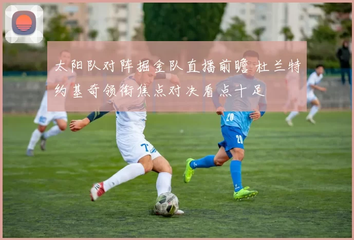 太阳队对阵掘金队直播前瞻 杜兰特约基奇领衔焦点对决看点十足