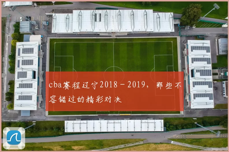 cba赛程辽宁2018 - 2019,那些不容错过的精彩对决