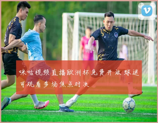 咪咕视频直播欧洲杯免费开放 球迷可观看多场焦点对决