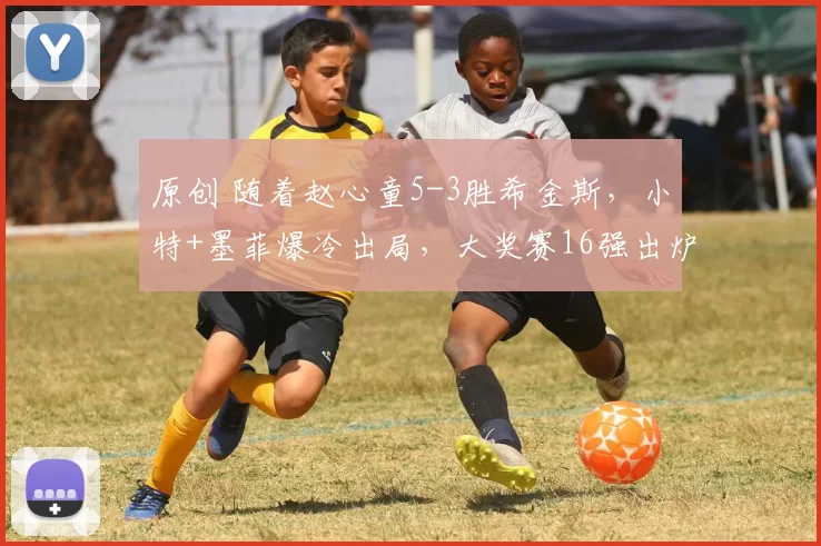 原创 随着赵心童5-3胜希金斯，小特+墨菲爆冷出局，大奖赛16强出炉中国9席
