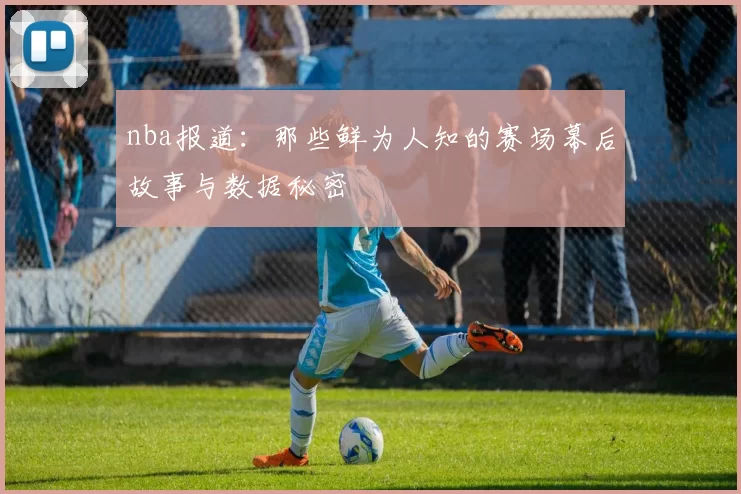 nba报道：那些鲜为人知的赛场幕后故事与数据秘密