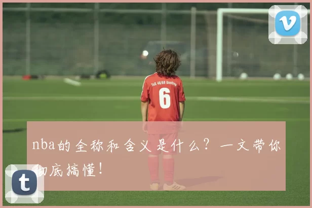 nba的全称和含义是什么？一文带你彻底搞懂！