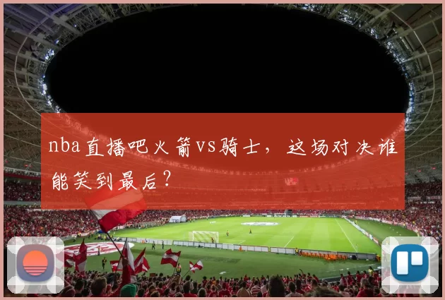nba直播吧火箭vs骑士，这场对决谁能笑到最后？