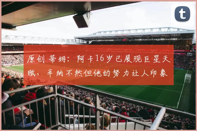 原创 蒂姆：阿卡16岁已展现巨星天赋，辛纳不然但他的努力让人印象深刻