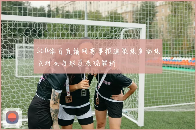 360体育直播网赛事报道聚焦多场焦点对决与球员表现解析
