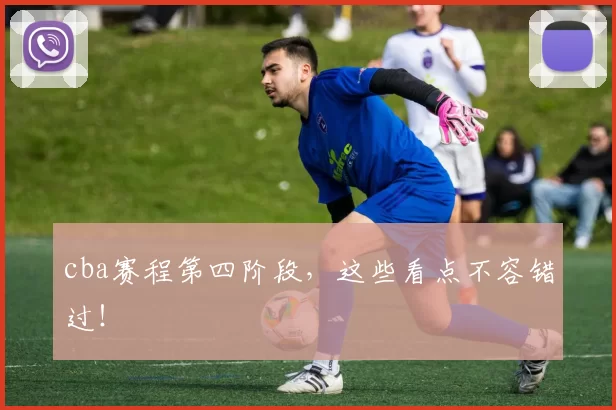 cba赛程第四阶段,这些看点不容错过!