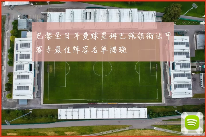 巴黎圣日耳曼球星姆巴佩领衔法甲赛季最佳阵容名单揭晓