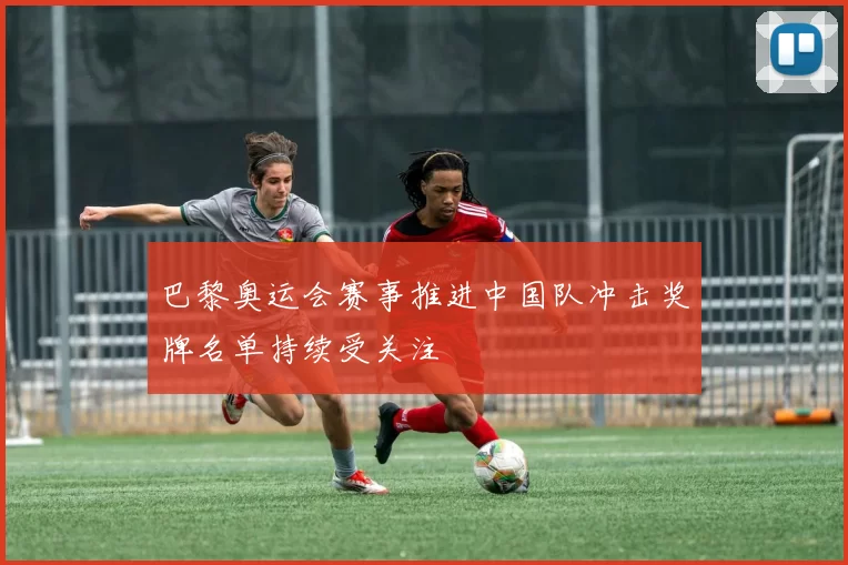 巴黎奥运会赛事推进中国队冲击奖牌名单持续受关注