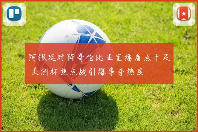 阿根廷对阵哥伦比亚直播看点十足 美洲杯焦点战引爆争夺热度