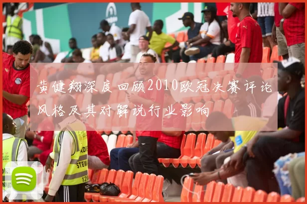 黄健翔深度回顾2010欧冠决赛评论风格及其对解说行业影响