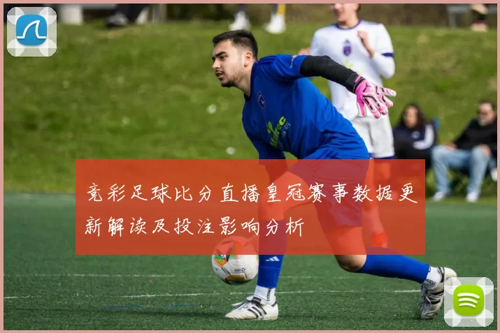 竞彩足球比分直播皇冠赛事数据更新解读及投注影响分析