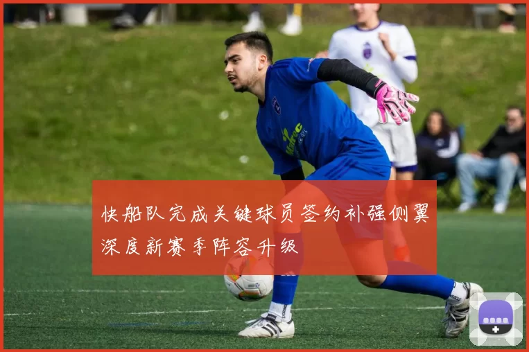 快船队完成关键球员签约补强侧翼深度新赛季阵容升级
