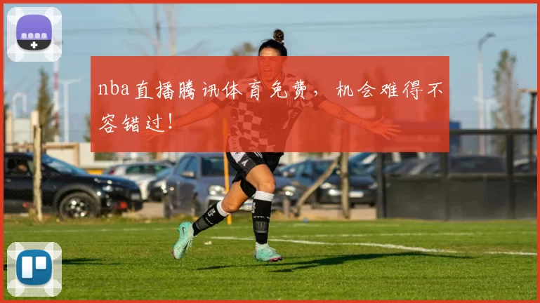 nba直播腾讯体育免费，机会难得不容错过！