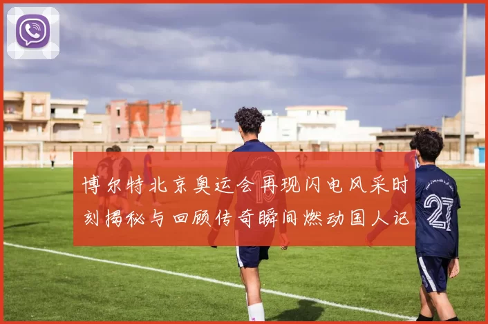 博尔特北京奥运会再现闪电风采时刻揭秘与回顾传奇瞬间燃动国人记