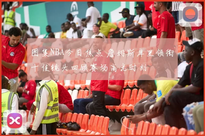 图集NBA今日焦点 詹姆斯库里领衔十佳镜头回顾赛场高光时刻