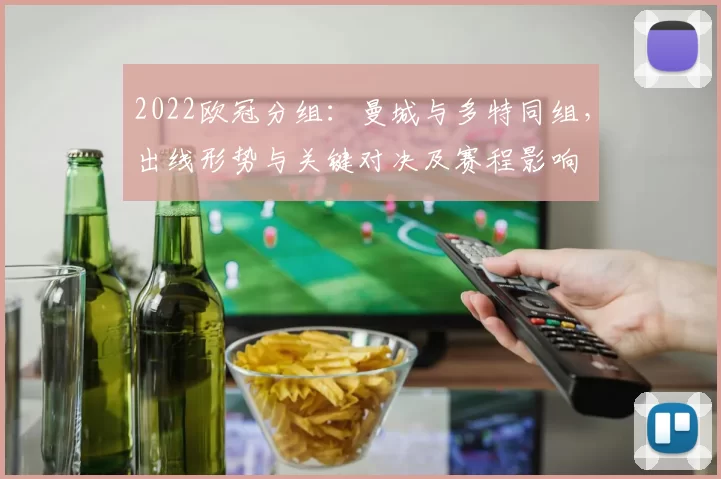 2022欧冠分组：曼城与多特同组，出线形势与关键对决及赛程影响