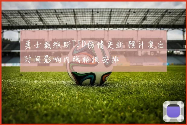 勇士戴维斯TJD伤情更新 预计复出时间影响内线轮换安排