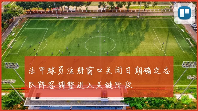 法甲球员注册窗口关闭日期确定各队阵容调整进入关键阶段