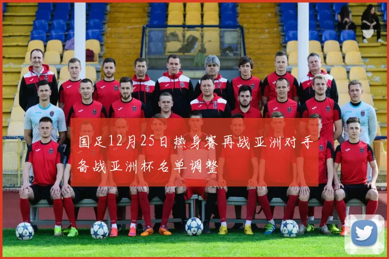 国足12月25日热身赛再战亚洲对手备战亚洲杯名单调整