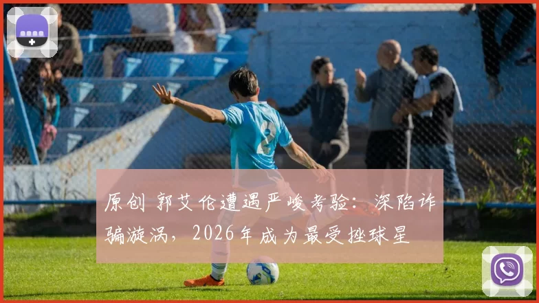 原创 郭艾伦遭遇严峻考验：深陷诈骗漩涡，2026年成为最受挫球星