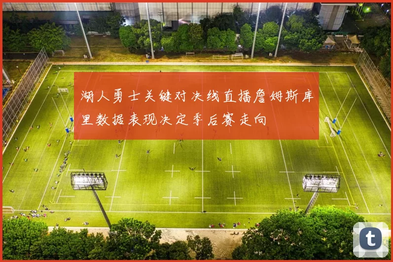 湖人勇士关键对决线直播詹姆斯库里数据表现决定季后赛走向