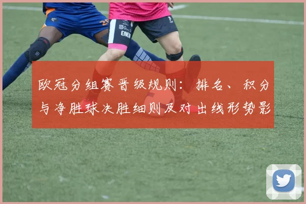 欧冠分组赛晋级规则：排名、积分与净胜球决胜细则及对出线形势影响解析