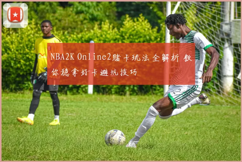 NBA2K Online2赌卡玩法全解析 教你稳拿好卡避坑技巧