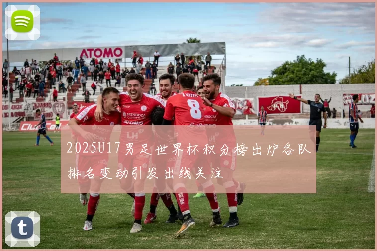 2025U17男足世界杯积分榜出炉各队排名变动引发出线关注