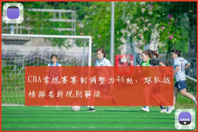 CBA常规赛赛制调整为46轮，球队战绩排名新规则解读
