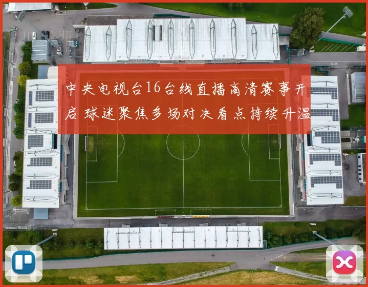 中央电视台16台线直播高清赛事开启 球迷聚焦多场对决看点持续升温