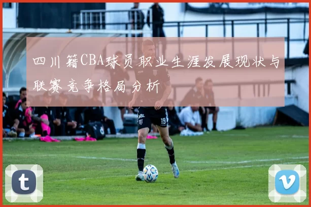 四川籍CBA球员职业生涯发展现状与联赛竞争格局分析