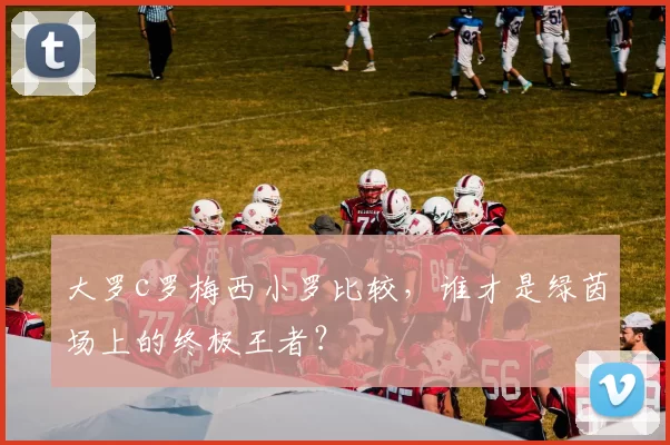 大罗c罗梅西小罗比较,谁才是绿茵场上的终极王者?