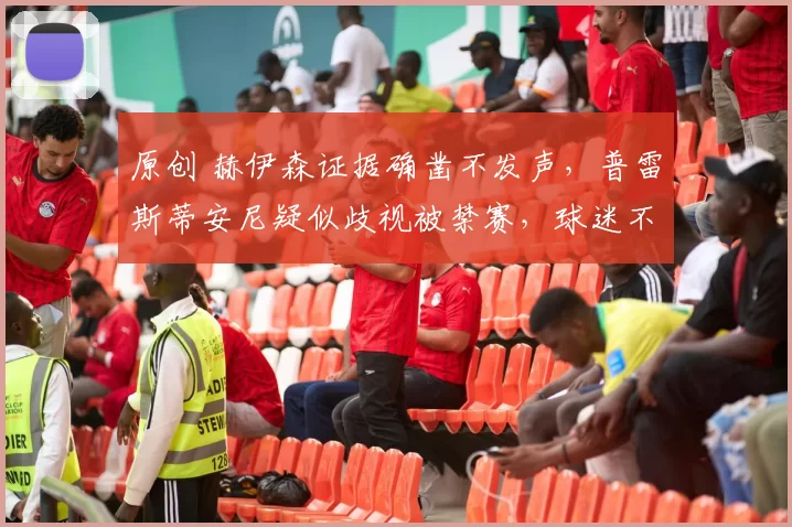 原创 赫伊森证据确凿不发声，普雷斯蒂安尼疑似歧视被禁赛，球迷不满皇马双标