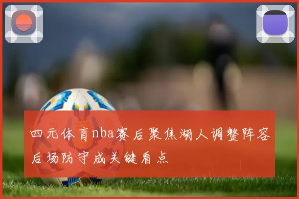四元体育nba赛后聚焦湖人调整阵容后场防守成关键看点