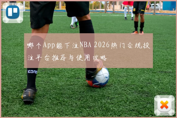 哪个App能下注NBA 2026热门合规投注平台推荐与使用攻略