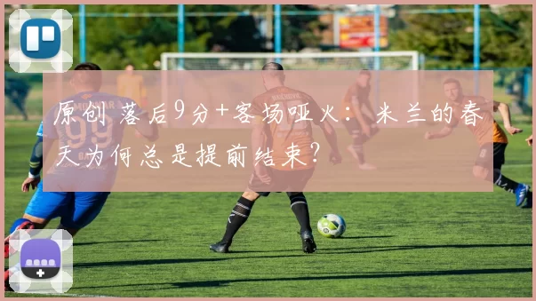 原创 落后9分+客场哑火：米兰的春天为何总是提前结束？