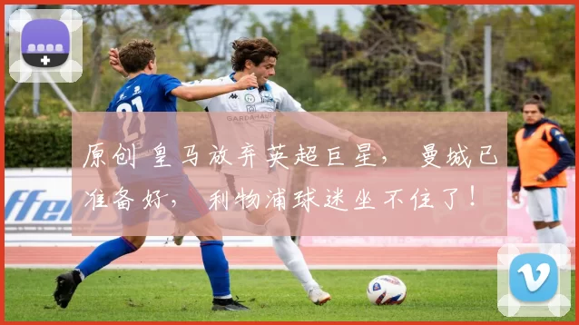 原创 皇马放弃英超巨星， 曼城已准备好， 利物浦球迷坐不住了！