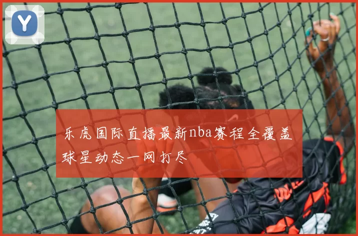 乐虎国际直播最新nba赛程全覆盖 球星动态一网打尽