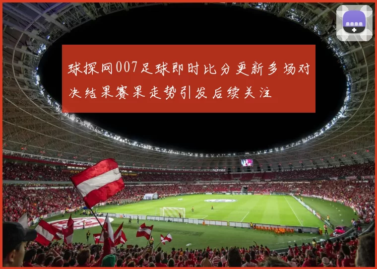 球探网007足球即时比分更新多场对决结果赛果走势引发后续关注
