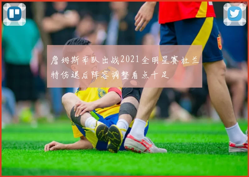 詹姆斯率队出战2021全明星赛杜兰特伤退后阵容调整看点十足