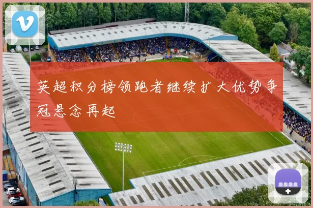 英超积分榜领跑者继续扩大优势争冠悬念再起