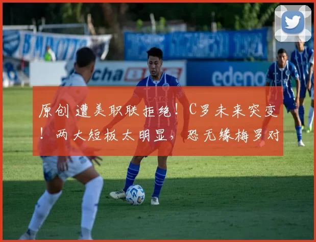 原创 遭美职联拒绝！C罗未来突变！两大短板太明显，恐无缘梅罗对决