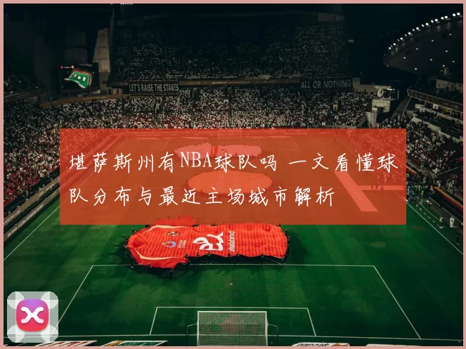 堪萨斯州有NBA球队吗 一文看懂球队分布与最近主场城市解析