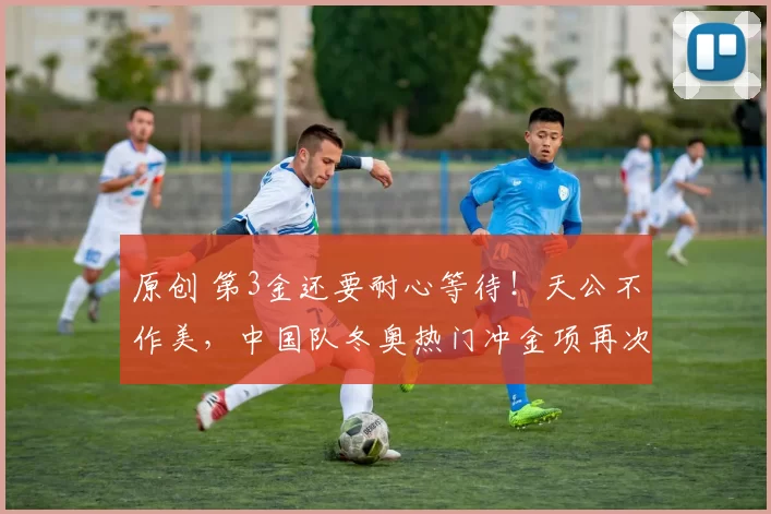 原创 第3金还要耐心等待！天公不作美，中国队冬奥热门冲金项再次延期