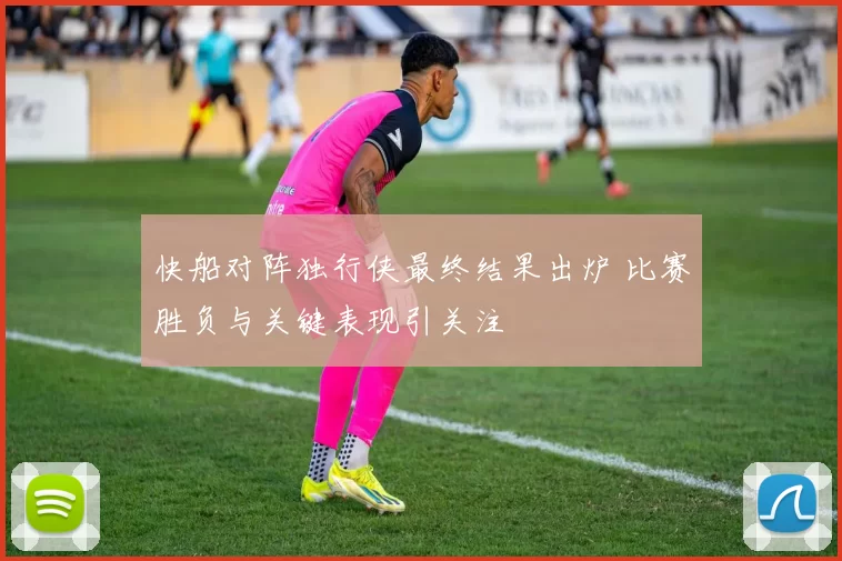 快船对阵独行侠最终结果出炉 比赛胜负与关键表现引关注